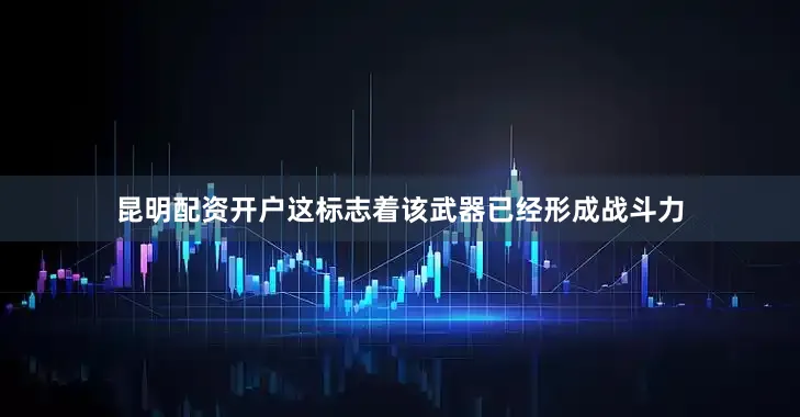 昆明配资开户这标志着该武器已经形成战斗力