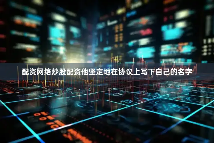 配资网络炒股配资他坚定地在协议上写下自己的名字