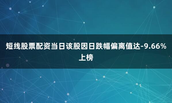 短线股票配资当日该股因日跌幅偏离值达-9.66%上榜