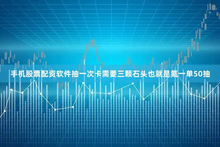 手机股票配资软件抽一次卡需要三颗石头也就是氪一单50抽