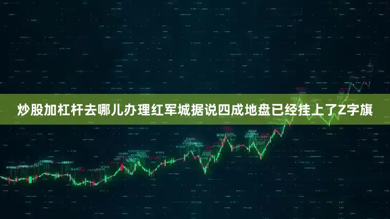 炒股加杠杆去哪儿办理红军城据说四成地盘已经挂上了Z字旗