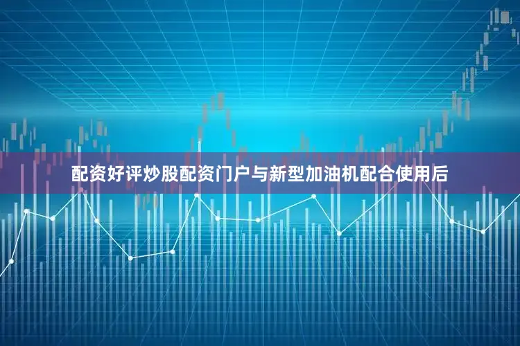 配资好评炒股配资门户与新型加油机配合使用后