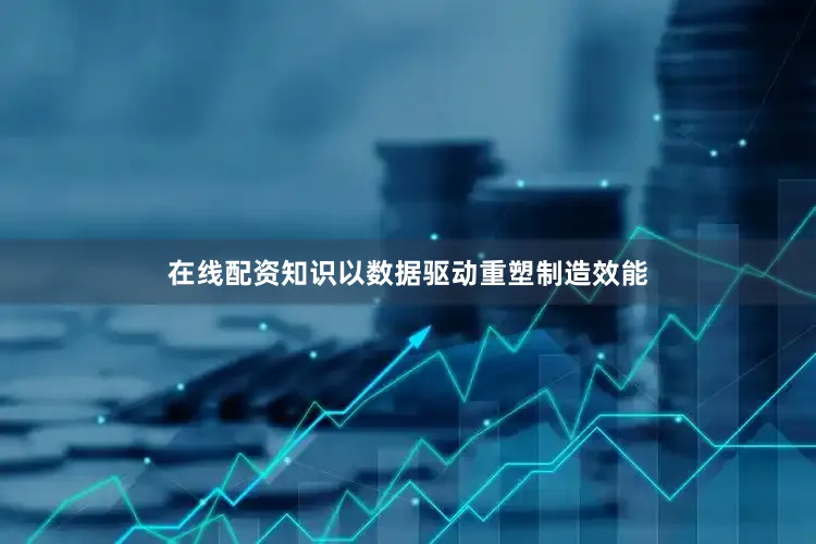在线配资知识以数据驱动重塑制造效能