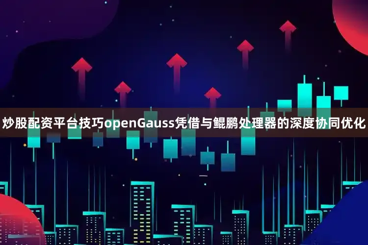 炒股配资平台技巧openGauss凭借与鲲鹏处理器的深度协同优化
