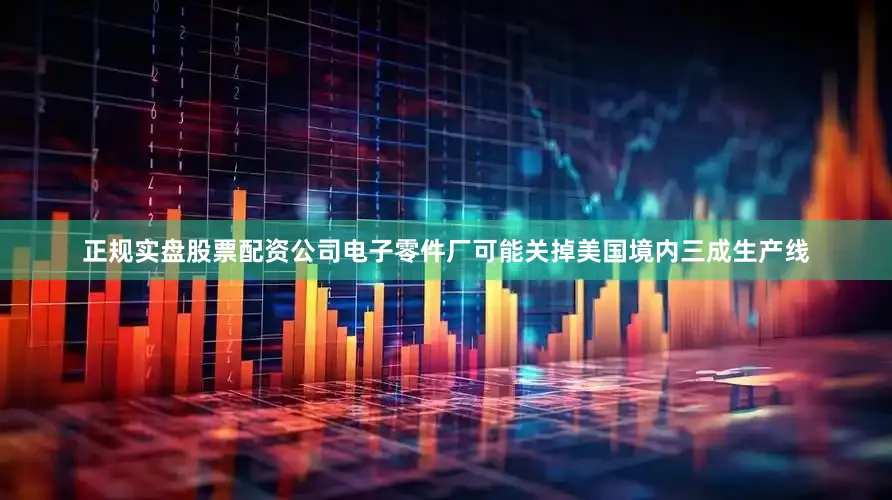 正规实盘股票配资公司电子零件厂可能关掉美国境内三成生产线