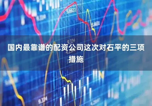 国内最靠谱的配资公司这次对石平的三项措施