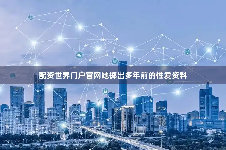 配资世界门户官网她掷出多年前的性爱资料