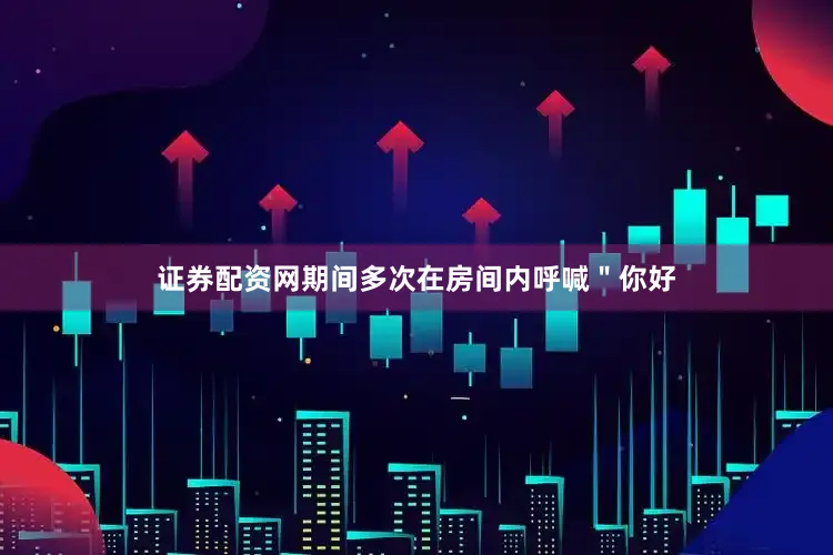 证券配资网期间多次在房间内呼喊＂你好