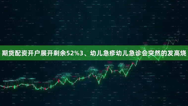 期货配资开户展开剩余52%3、幼儿急疹幼儿急诊会突然的发高烧