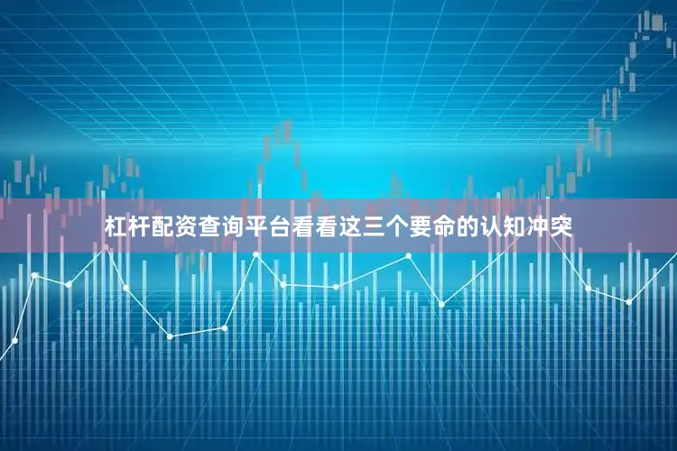 杠杆配资查询平台看看这三个要命的认知冲突