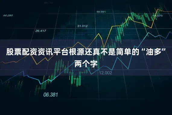股票配资资讯平台根源还真不是简单的“油多”两个字