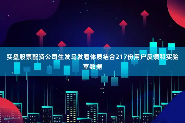 实盘股票配资公司生发乌发看体质结合217份用户反馈和实验室数据