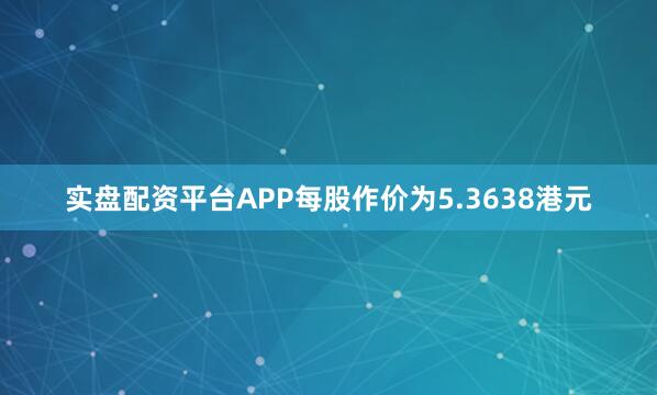 实盘配资平台APP每股作价为5.3638港元