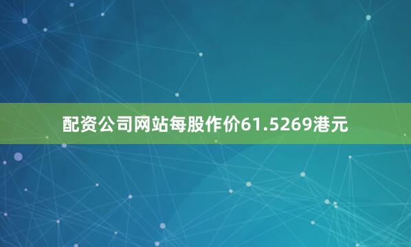 配资公司网站每股作价61.5269港元
