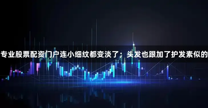 专业股票配资门户连小细纹都变淡了；头发也跟加了护发素似的