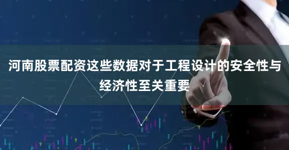 河南股票配资这些数据对于工程设计的安全性与经济性至关重要