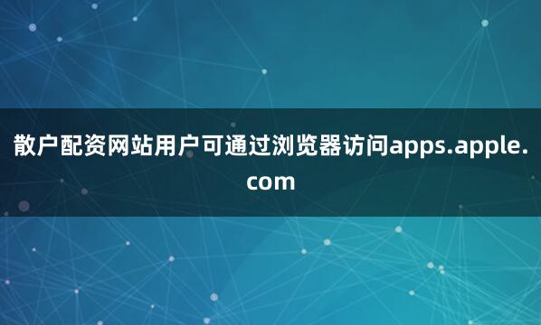 散户配资网站用户可通过浏览器访问apps.apple.com