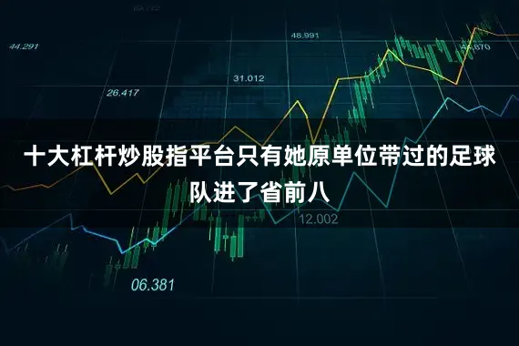 十大杠杆炒股指平台只有她原单位带过的足球队进了省前八