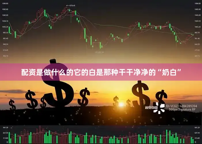 配资是做什么的它的白是那种干干净净的“奶白”