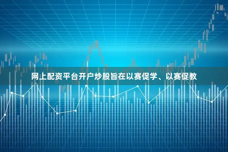 网上配资平台开户炒股旨在以赛促学、以赛促教