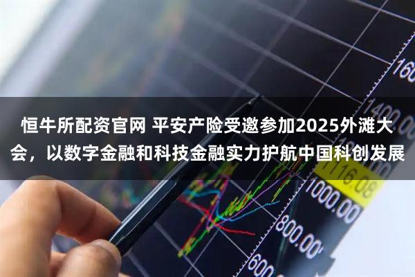 恒牛所配资官网 平安产险受邀参加2025外滩大会，以数字金融和科技金融实力护航中国科创发展