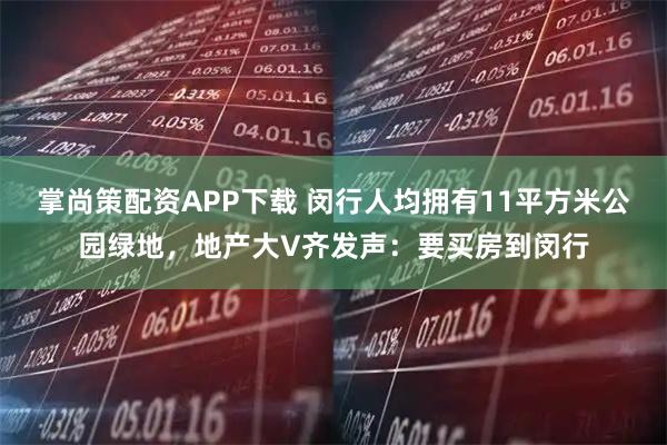 掌尚策配资APP下载 闵行人均拥有11平方米公园绿地，地产大V齐发声：要买房到闵行