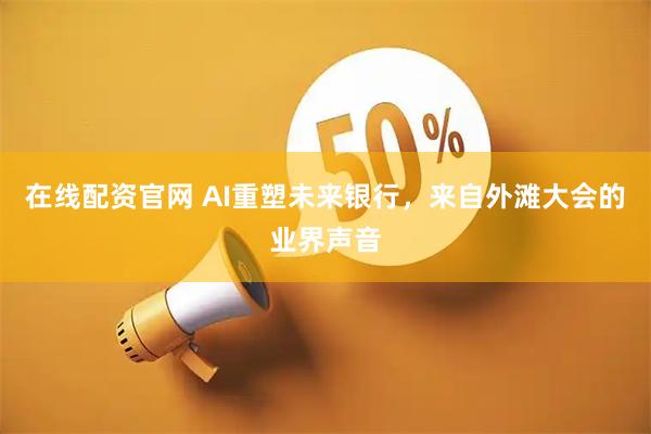 在线配资官网 AI重塑未来银行，来自外滩大会的业界声音