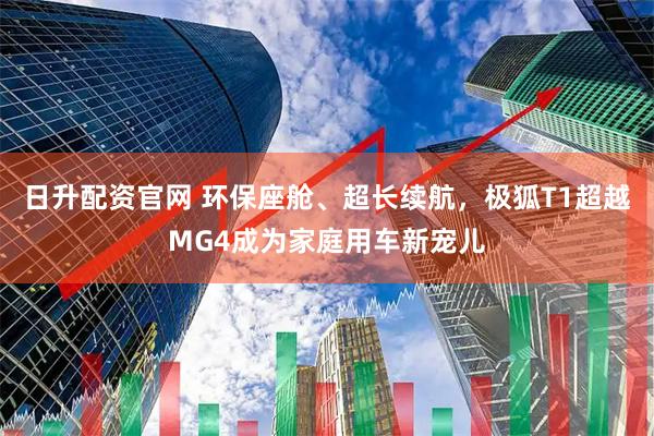 日升配资官网 环保座舱、超长续航，极狐T1超越MG4成为家庭用车新宠儿