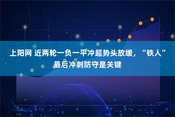 上阳网 近两轮一负一平冲超势头放缓，“铁人”最后冲刺防守是关键