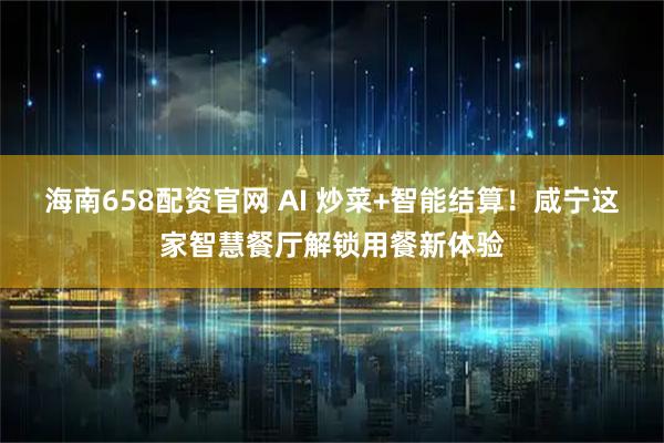 海南658配资官网 AI 炒菜+智能结算！咸宁这家智慧餐厅解锁用餐新体验
