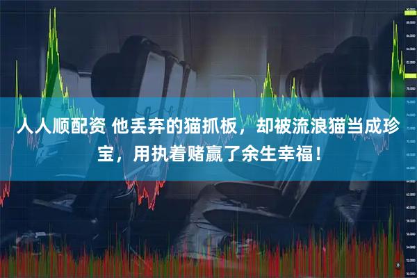 人人顺配资 他丢弃的猫抓板，却被流浪猫当成珍宝，用执着赌赢了余生幸福！