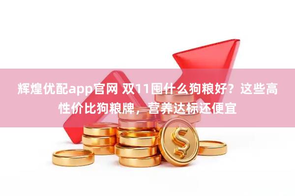 辉煌优配app官网 双11囤什么狗粮好？这些高性价比狗粮牌，营养达标还便宜