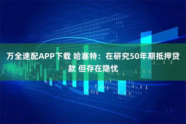 万全速配APP下载 哈塞特：在研究50年期抵押贷款 但存在隐忧