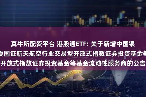 真牛所配资平台 港股通ETF: 关于新增中国银河证券股份有限公司为华夏国证航天航空行业交易型开放式指数证券投资基金等基金流动性服务商的公告