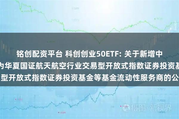 铭创配资平台 科创创业50ETF: 关于新增中国银河证券股份有限公司为华夏国证航天航空行业交易型开放式指数证券投资基金等基金流动性服务商的公告