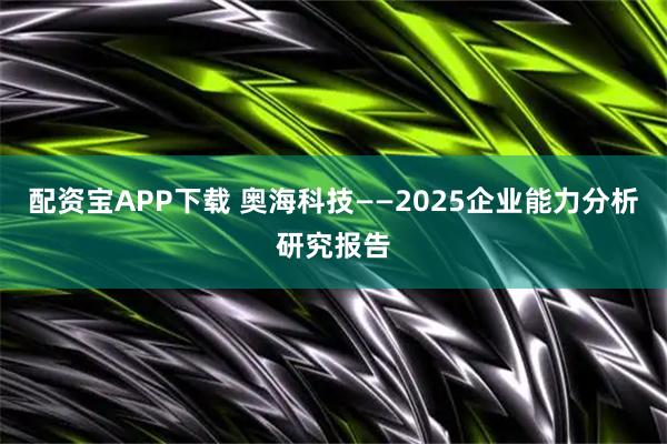 配资宝APP下载 奥海科技——2025企业能力分析研究报告