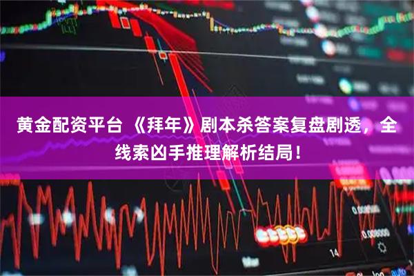 黄金配资平台 《拜年》剧本杀答案复盘剧透，全线索凶手推理解析结局！