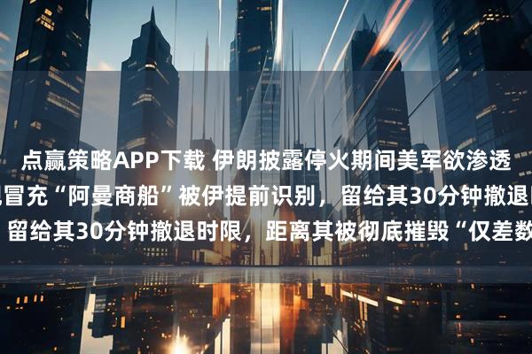 点赢策略APP下载 伊朗披露停火期间美军欲渗透霍尔木兹海峡细节：美舰冒充“阿曼商船”被伊提前识别，留给其30分钟撤退时限，距离其被彻底摧毁“仅差数分钟”