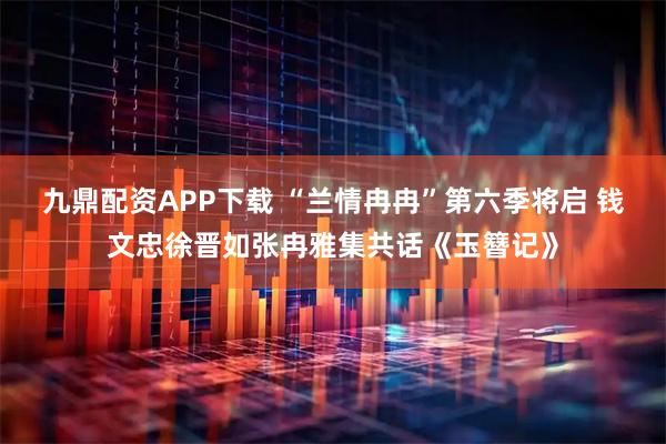 九鼎配资APP下载 “兰情冉冉”第六季将启 钱文忠徐晋如张冉雅集共话《玉簪记》