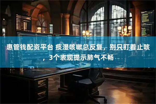 惠管钱配资平台 痰湿咳嗽总反复，别只盯着止咳，3个表现提示肺气不畅