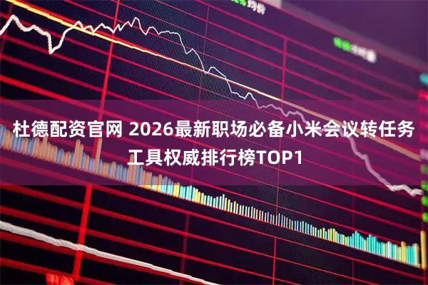 杜德配资官网 2026最新职场必备小米会议转任务工具权威排行榜TOP1