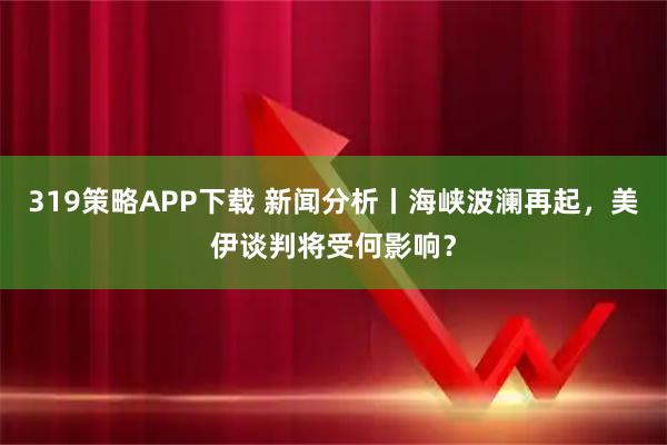 319策略APP下载 新闻分析丨海峡波澜再起，美伊谈判将受何影响？