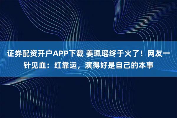 证券配资开户APP下载 姜珮瑶终于火了！网友一针见血：红靠运，演得好是自己的本事