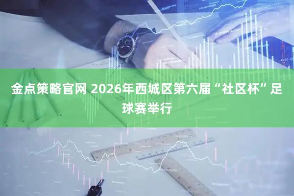 金点策略官网 2026年西城区第六届“社区杯”足球赛举行