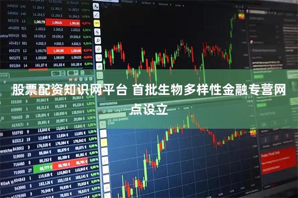 股票配资知识网平台 首批生物多样性金融专营网点设立