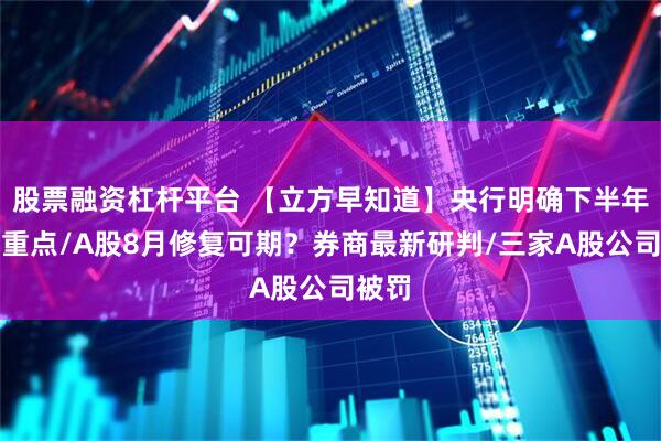 股票融资杠杆平台 【立方早知道】央行明确下半年工作重点/A股8月修复可期？券商最新研判/三家A股公司被罚