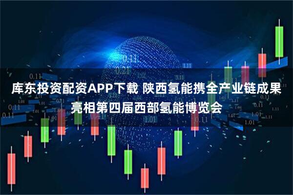 库东投资配资APP下载 陕西氢能携全产业链成果亮相第四届西部氢能博览会